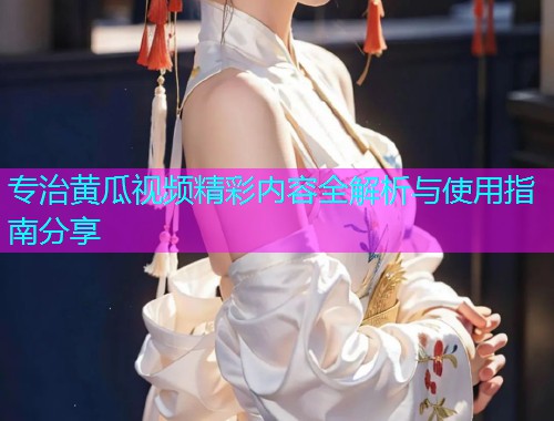 专治黄瓜视频精彩内容全解析与使用指南分享  第1张
