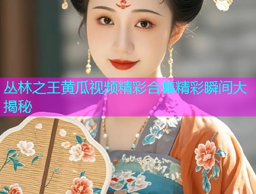 丛林之王黄瓜视频精彩合集精彩瞬间大揭秘  第1张