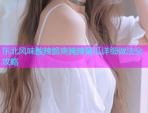 东北风味酸辣脆爽腌辣黄瓜详细做法全攻略  第1张