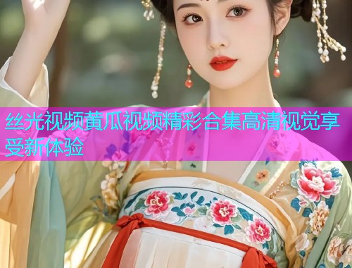 丝光视频黄瓜视频精彩合集高清视觉享受新体验  第1张