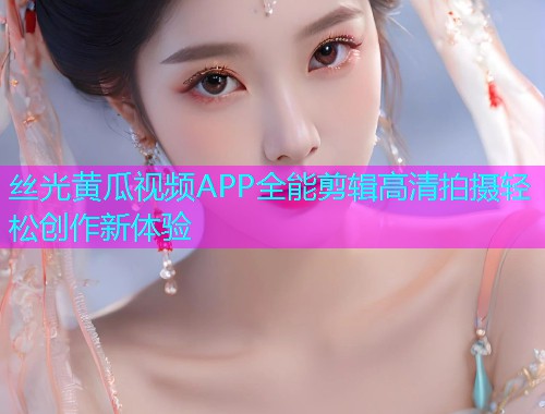 丝光黄瓜视频APP全能剪辑高清拍摄轻松创作新体验  第1张