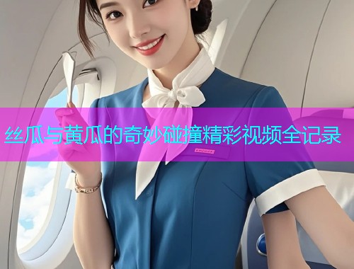 丝瓜与黄瓜的奇妙碰撞精彩视频全记录  第1张
