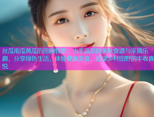丝瓜南瓜黄瓜的田园牧歌：当季蔬菜的美味食谱与采摘乐趣，分享绿色生活，体验健康美食，记录乡村田野的丰收喜悦  第1张