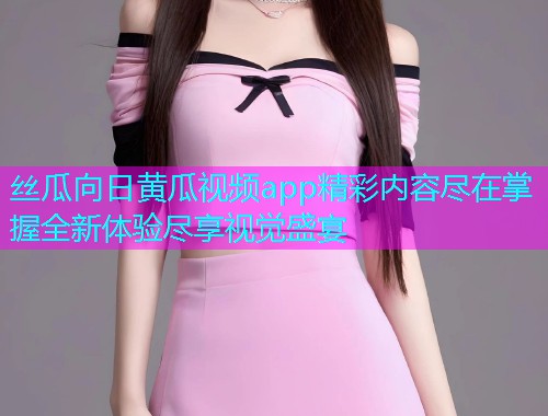 丝瓜向日黄瓜视频app精彩内容尽在掌握全新体验尽享视觉盛宴  第2张