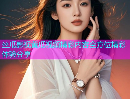 丝瓜影视黄瓜视频精彩内容全方位精彩体验分享  第1张