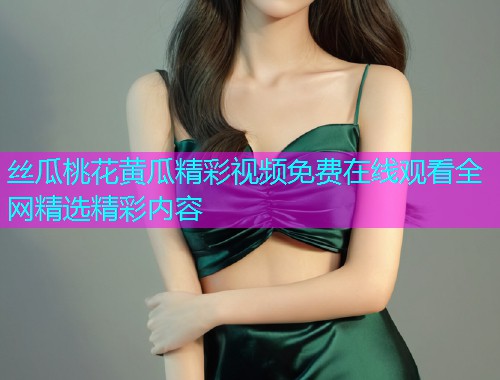 丝瓜桃花黄瓜精彩视频免费在线观看全网精选精彩内容  第1张
