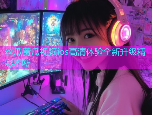 丝瓜黄瓜视频ios高清体验全新升级精彩不断  第1张