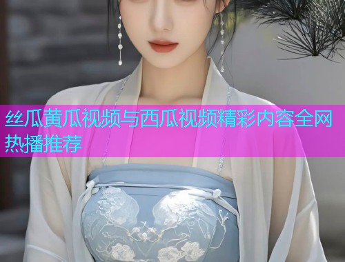 丝瓜黄瓜视频与西瓜视频精彩内容全网热播推荐  第2张