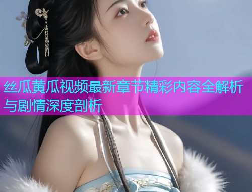 丝瓜黄瓜视频最新章节精彩内容全解析与剧情深度剖析  第2张