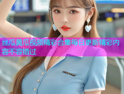 丝瓜黄瓜视频精彩合集每日更新精彩内容不容错过  第1张
