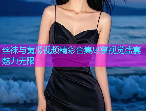 丝袜与黄瓜视频精彩合集尽享视觉盛宴魅力无限  第1张