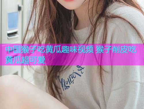 中国猴子吃黄瓜趣味视频 猴子削皮吃黄瓜超可爱  第1张