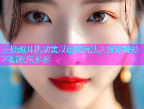主播趣味挑战黄瓜创意玩法大揭秘精彩不断欢乐多多  第1张