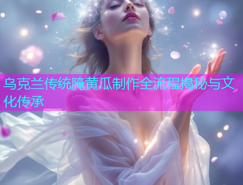 乌克兰传统腌黄瓜制作全流程揭秘与文化传承  第1张