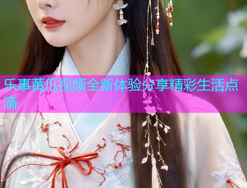 乐事黄瓜视频全新体验分享精彩生活点滴  第2张