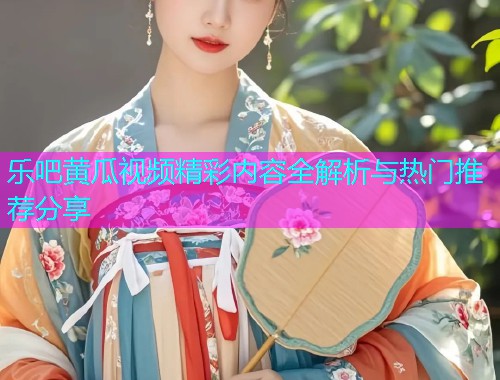 乐吧黄瓜视频精彩内容全解析与热门推荐分享  第1张