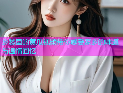 乡愁里的黄瓜视频带你感受家乡的味道与温情回忆  第1张