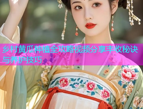 乡村黄瓜种植全攻略视频分享丰收秘诀与养护技巧  第1张