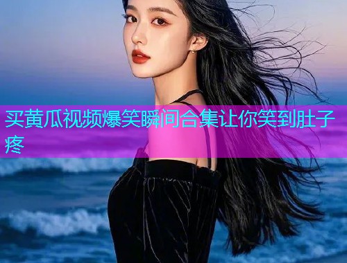 买黄瓜视频爆笑瞬间合集让你笑到肚子疼  第1张