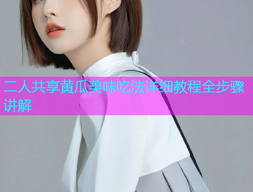 二人共享黄瓜美味吃法详细教程全步骤讲解  第1张