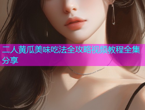 二人黄瓜美味吃法全攻略视频教程全集分享  第1张