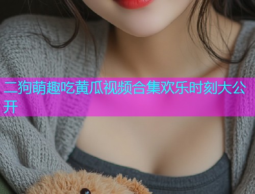 二狗萌趣吃黄瓜视频合集欢乐时刻大公开  第1张