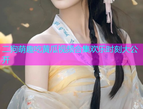 二狗萌趣吃黄瓜视频合集欢乐时刻大公开  第2张