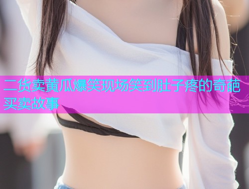 二货卖黄瓜爆笑现场笑到肚子疼的奇葩买卖故事  第1张