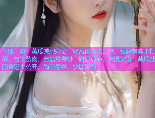 享瘦一夏：黄瓜减肥妙招，轻盈体态吃出来，健康美味不打折，告别赘肉，自信秀身材，夏日清凉，享瘦美食，黄瓜减肥食谱大公开，简单易学，快速见效  第1张