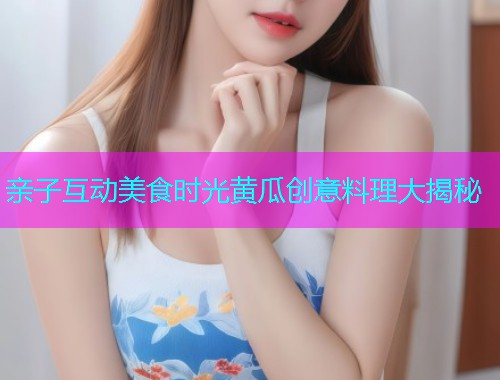 亲子互动美食时光黄瓜创意料理大揭秘  第1张
