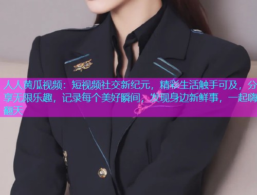 人人黄瓜视频：短视频社交新纪元，精彩生活触手可及，分享无限乐趣，记录每个美好瞬间，发现身边新鲜事，一起嗨翻天  第1张