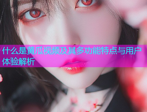 什么是黄瓜视频及其多功能特点与用户体验解析  第1张
