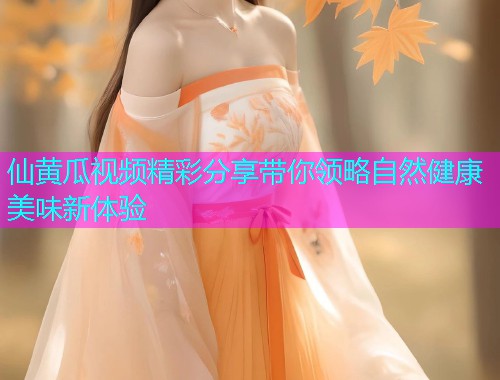 仙黄瓜视频精彩分享带你领略自然健康美味新体验  第2张
