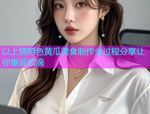 以上饶特色黄瓜美食制作全过程分享让你垂涎欲滴  第2张