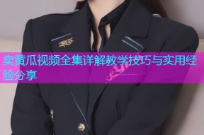 卖黄瓜视频全集详解教学技巧与实用经验分享