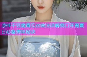 凉拌干豆腐黄瓜丝做法详解爽口开胃夏日必备美味秘诀
