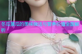 冬瓜黄瓜的美味做法与营养价值全面解析
