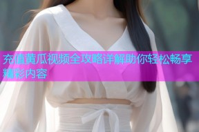 充值黄瓜视频全攻略详解助你轻松畅享精彩内容