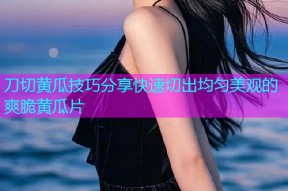 刀切黄瓜技巧分享快速切出均匀美观的爽脆黄瓜片