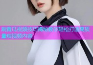 刷黄瓜视频技巧揭秘教你轻松打造高质量短视频内容
