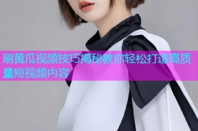 刷黄瓜视频技巧揭秘教你轻松打造高质量短视频内容