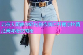 北京大厨教你轻松制作爽口开胃凉拌黄瓜美味秘诀揭秘
