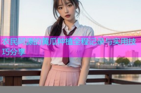 农民阿源的黄瓜种植全程记录与实用技巧分享