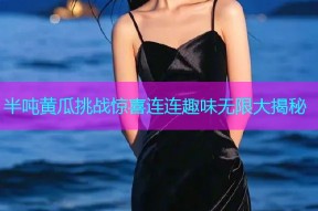 半吨黄瓜挑战惊喜连连趣味无限大揭秘