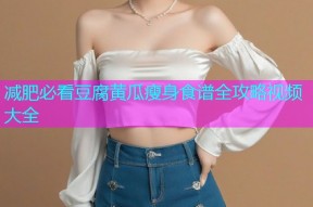 减肥必看豆腐黄瓜瘦身食谱全攻略视频大全