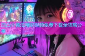 凹凸小黄瓜精彩视频免费下载全攻略分享