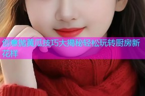 创意抛黄瓜技巧大揭秘轻松玩转厨房新花样