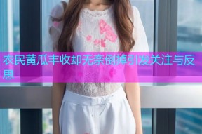 农民黄瓜丰收却无奈倒掉引发关注与反思