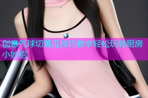 创意气球切黄瓜技巧教学轻松玩转厨房小妙招