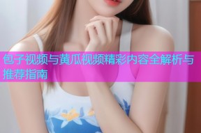 包子视频与黄瓜视频精彩内容全解析与推荐指南